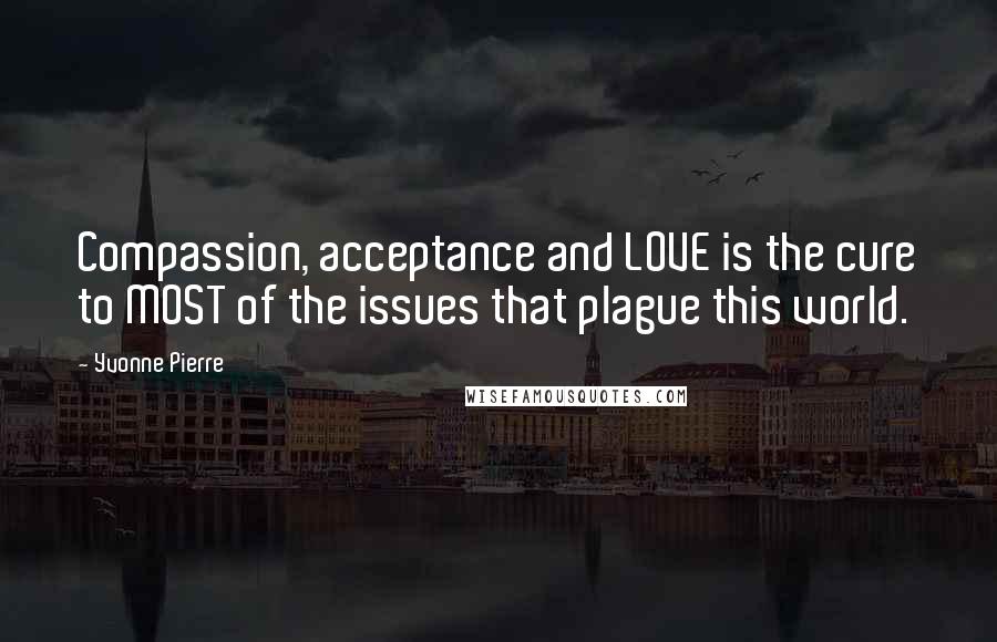 Yvonne Pierre Quotes: Compassion, acceptance and LOVE is the cure to MOST of the issues that plague this world.