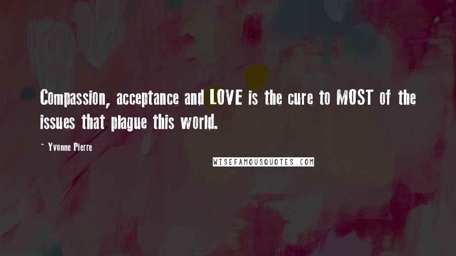 Yvonne Pierre Quotes: Compassion, acceptance and LOVE is the cure to MOST of the issues that plague this world.
