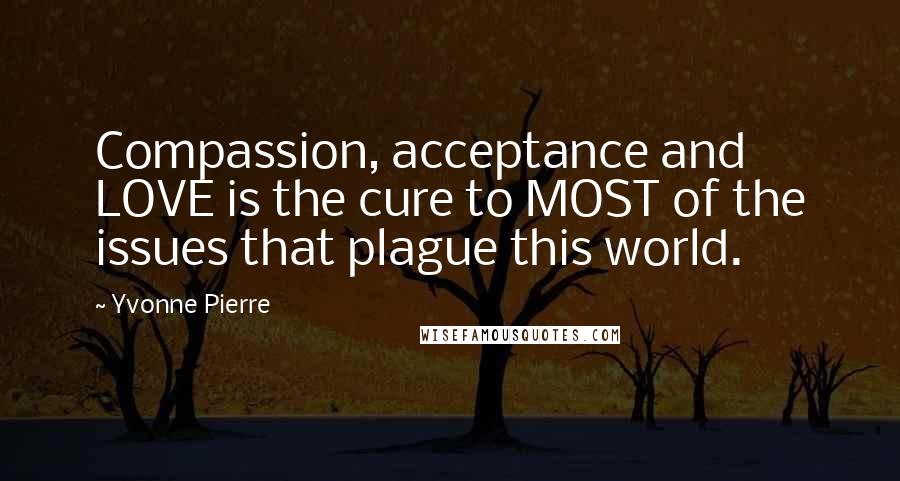 Yvonne Pierre Quotes: Compassion, acceptance and LOVE is the cure to MOST of the issues that plague this world.