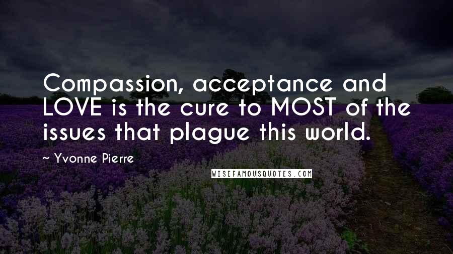 Yvonne Pierre Quotes: Compassion, acceptance and LOVE is the cure to MOST of the issues that plague this world.