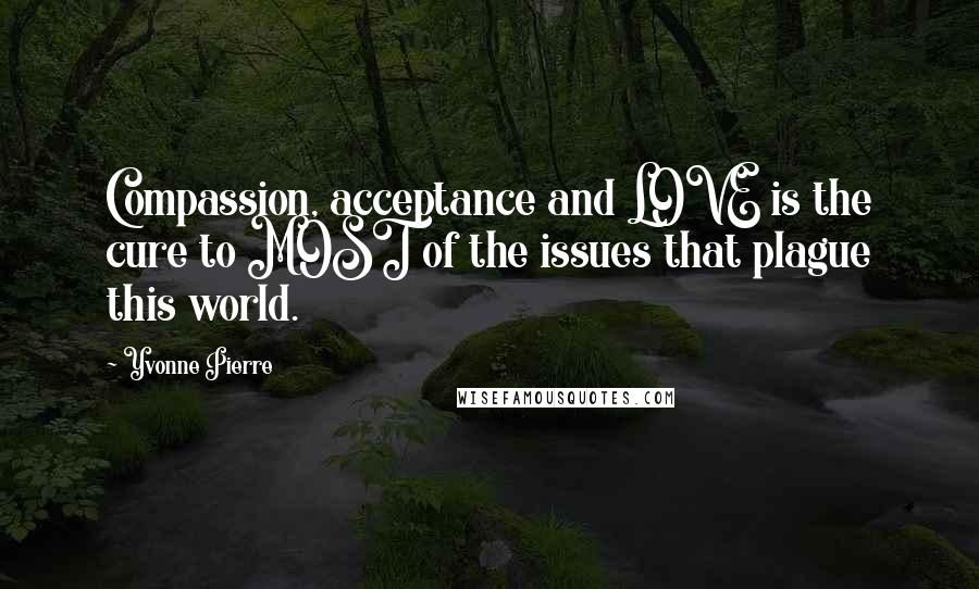 Yvonne Pierre Quotes: Compassion, acceptance and LOVE is the cure to MOST of the issues that plague this world.