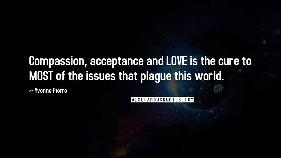 Yvonne Pierre Quotes: Compassion, acceptance and LOVE is the cure to MOST of the issues that plague this world.