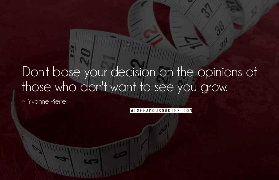 Yvonne Pierre Quotes: Don't base your decision on the opinions of those who don't want to see you grow.