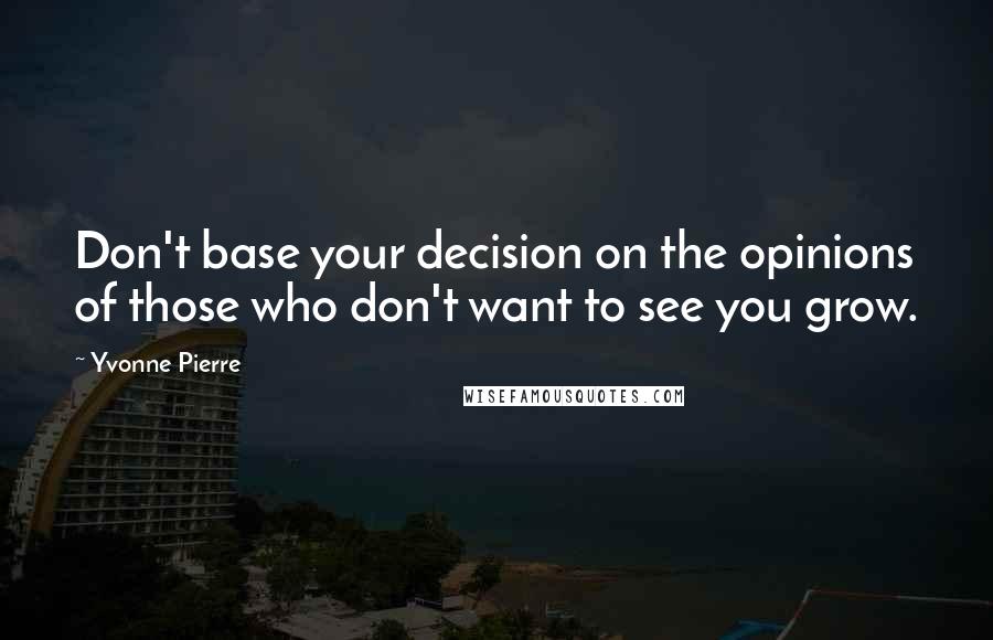 Yvonne Pierre Quotes: Don't base your decision on the opinions of those who don't want to see you grow.