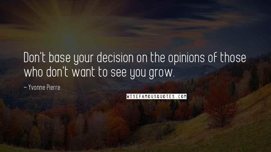 Yvonne Pierre Quotes: Don't base your decision on the opinions of those who don't want to see you grow.