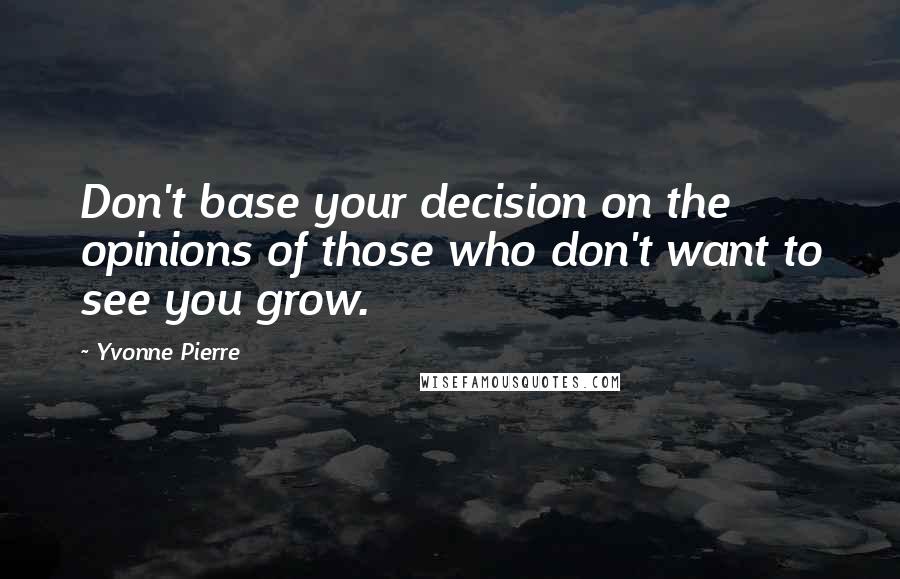 Yvonne Pierre Quotes: Don't base your decision on the opinions of those who don't want to see you grow.