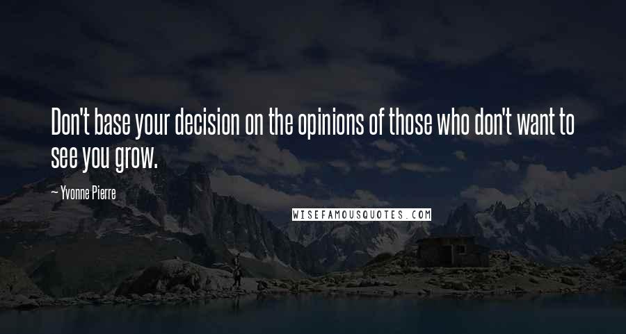 Yvonne Pierre Quotes: Don't base your decision on the opinions of those who don't want to see you grow.