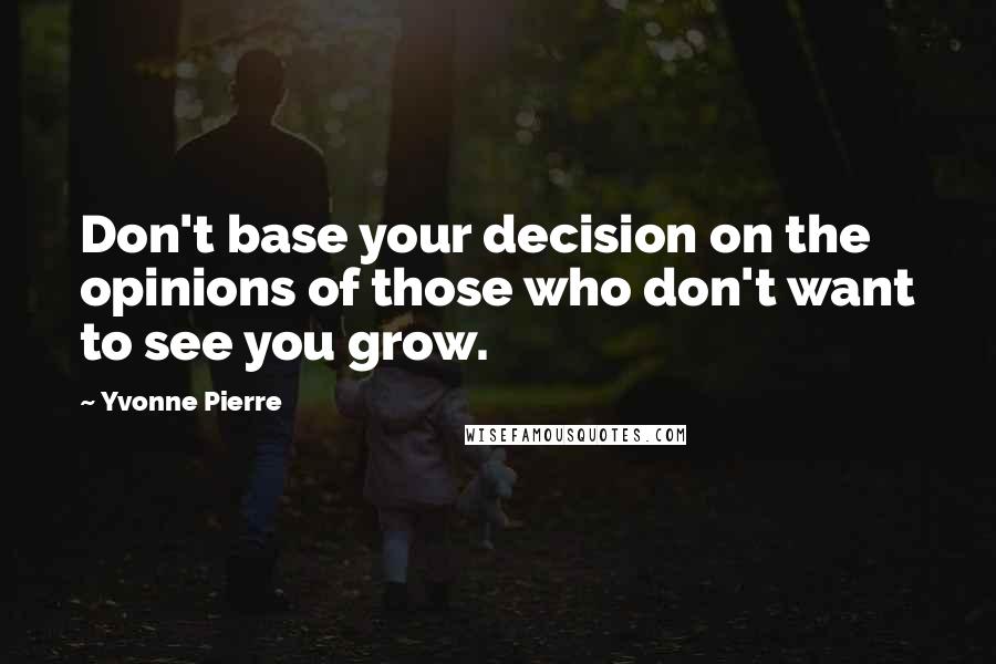 Yvonne Pierre Quotes: Don't base your decision on the opinions of those who don't want to see you grow.