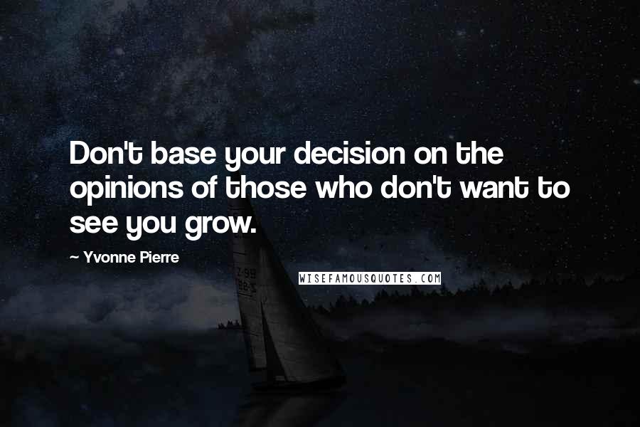 Yvonne Pierre Quotes: Don't base your decision on the opinions of those who don't want to see you grow.