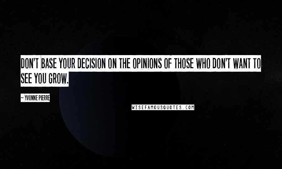 Yvonne Pierre Quotes: Don't base your decision on the opinions of those who don't want to see you grow.