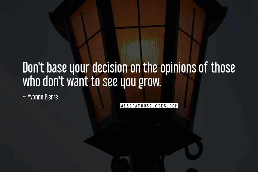 Yvonne Pierre Quotes: Don't base your decision on the opinions of those who don't want to see you grow.