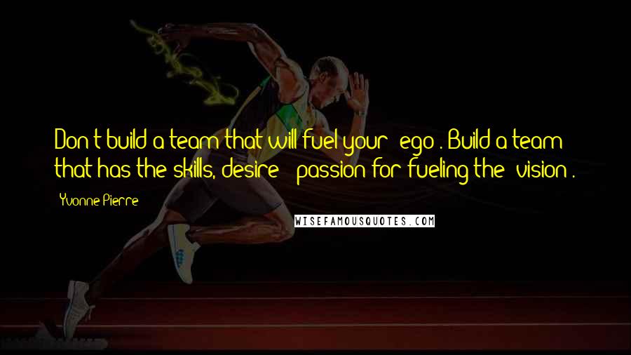 Yvonne Pierre Quotes: Don't build a team that will fuel your 'ego'. Build a team that has the skills, desire & passion for fueling the 'vision'.