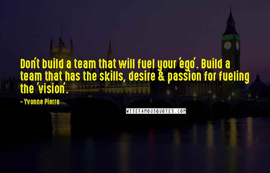Yvonne Pierre Quotes: Don't build a team that will fuel your 'ego'. Build a team that has the skills, desire & passion for fueling the 'vision'.