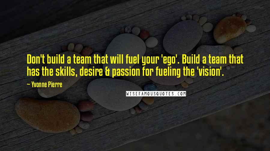 Yvonne Pierre Quotes: Don't build a team that will fuel your 'ego'. Build a team that has the skills, desire & passion for fueling the 'vision'.