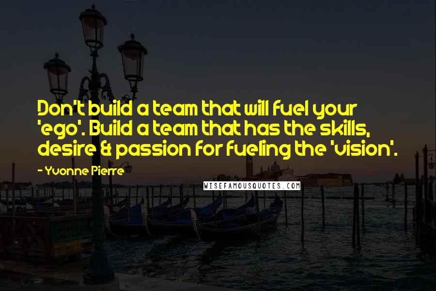 Yvonne Pierre Quotes: Don't build a team that will fuel your 'ego'. Build a team that has the skills, desire & passion for fueling the 'vision'.