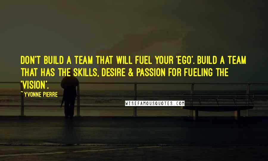Yvonne Pierre Quotes: Don't build a team that will fuel your 'ego'. Build a team that has the skills, desire & passion for fueling the 'vision'.