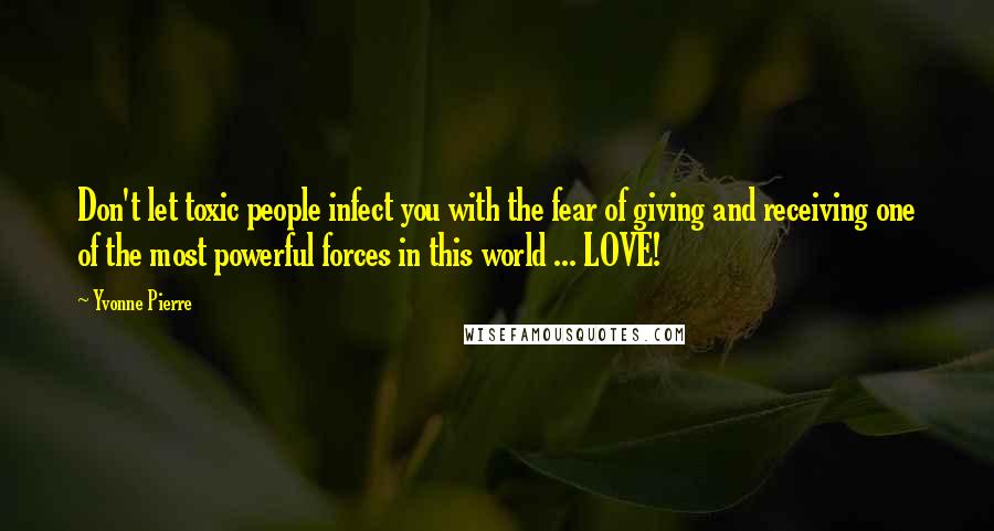 Yvonne Pierre Quotes: Don't let toxic people infect you with the fear of giving and receiving one of the most powerful forces in this world ... LOVE!