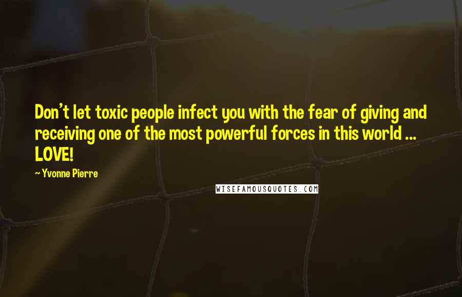 Yvonne Pierre Quotes: Don't let toxic people infect you with the fear of giving and receiving one of the most powerful forces in this world ... LOVE!