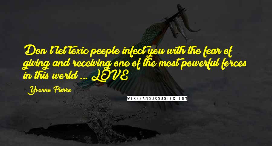 Yvonne Pierre Quotes: Don't let toxic people infect you with the fear of giving and receiving one of the most powerful forces in this world ... LOVE!