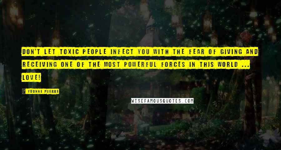 Yvonne Pierre Quotes: Don't let toxic people infect you with the fear of giving and receiving one of the most powerful forces in this world ... LOVE!