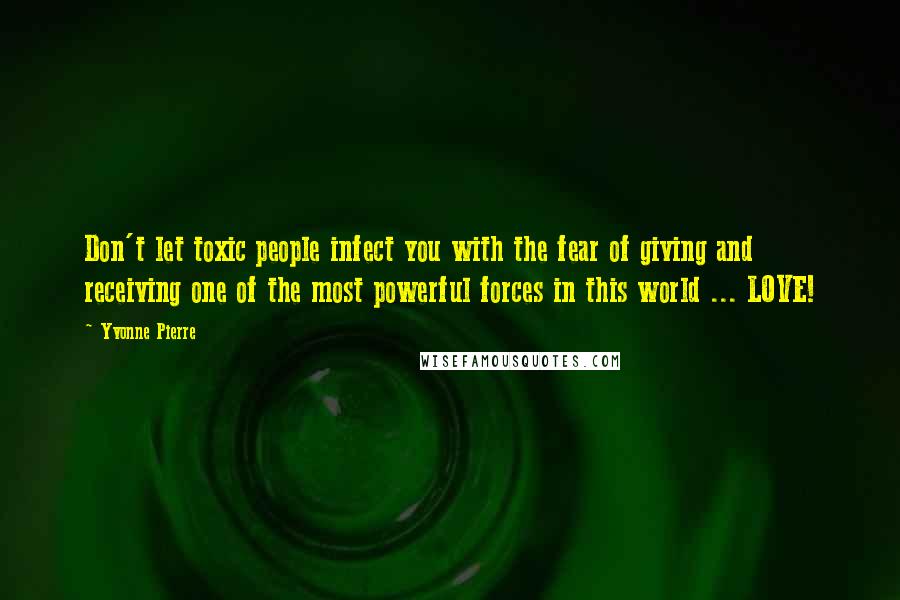 Yvonne Pierre Quotes: Don't let toxic people infect you with the fear of giving and receiving one of the most powerful forces in this world ... LOVE!