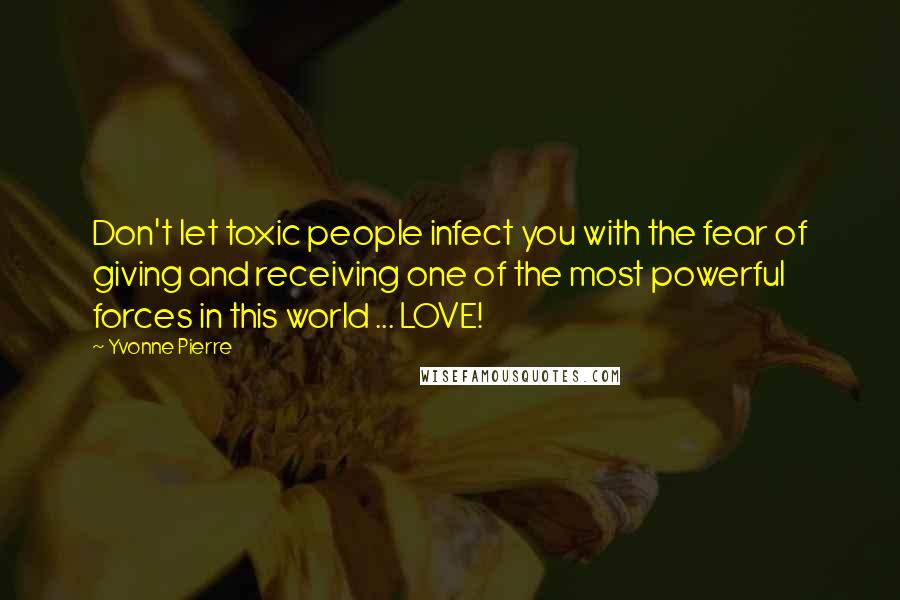 Yvonne Pierre Quotes: Don't let toxic people infect you with the fear of giving and receiving one of the most powerful forces in this world ... LOVE!