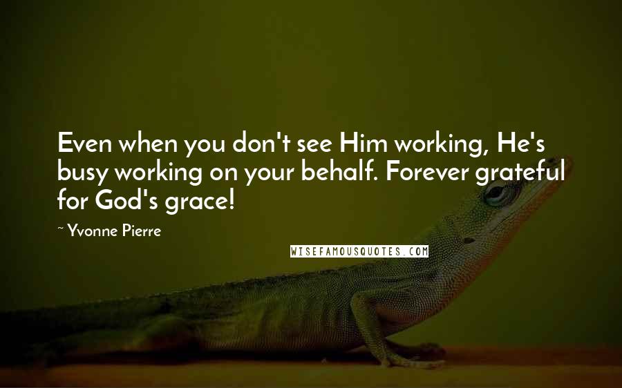 Yvonne Pierre Quotes: Even when you don't see Him working, He's busy working on your behalf. Forever grateful for God's grace!