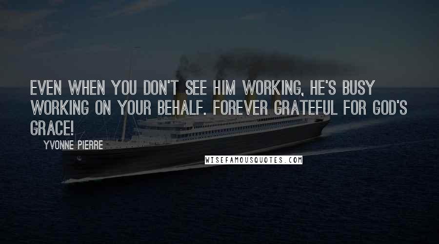 Yvonne Pierre Quotes: Even when you don't see Him working, He's busy working on your behalf. Forever grateful for God's grace!