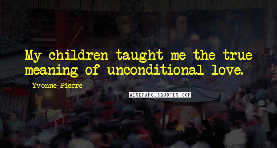 Yvonne Pierre Quotes: My children taught me the true meaning of unconditional love.