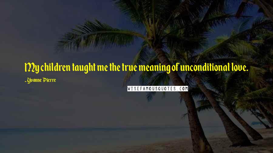 Yvonne Pierre Quotes: My children taught me the true meaning of unconditional love.