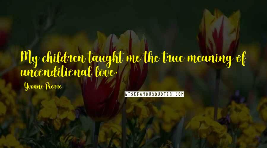 Yvonne Pierre Quotes: My children taught me the true meaning of unconditional love.