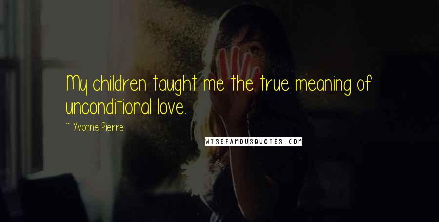 Yvonne Pierre Quotes: My children taught me the true meaning of unconditional love.