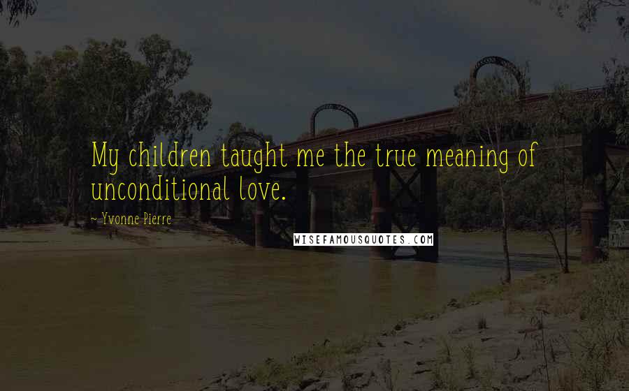 Yvonne Pierre Quotes: My children taught me the true meaning of unconditional love.