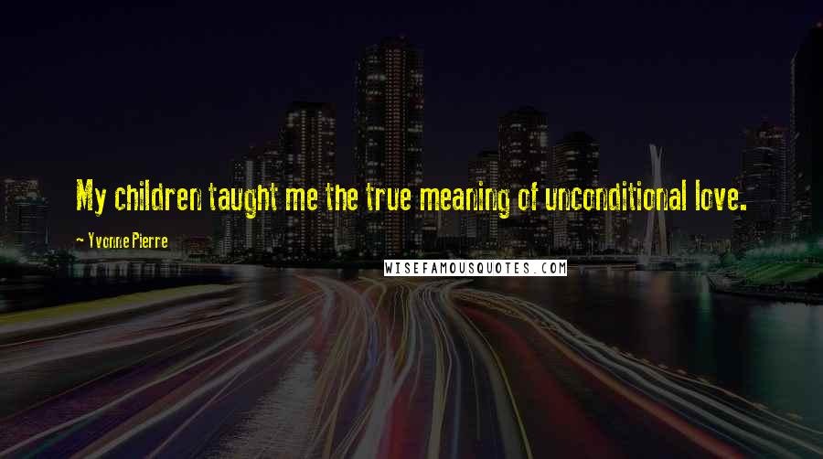 Yvonne Pierre Quotes: My children taught me the true meaning of unconditional love.