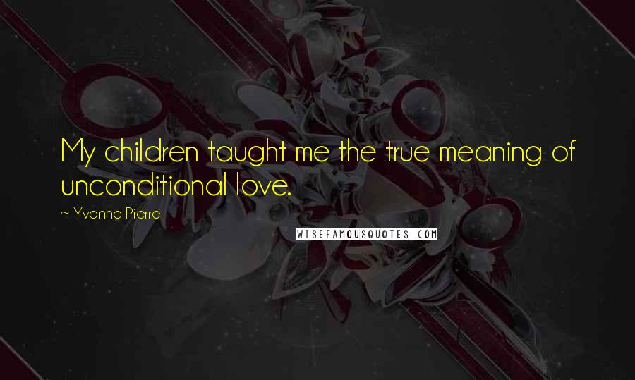 Yvonne Pierre Quotes: My children taught me the true meaning of unconditional love.