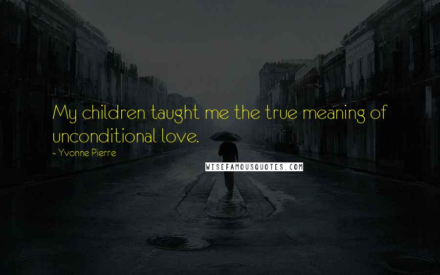Yvonne Pierre Quotes: My children taught me the true meaning of unconditional love.