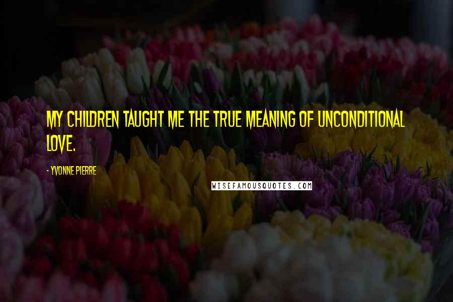 Yvonne Pierre Quotes: My children taught me the true meaning of unconditional love.