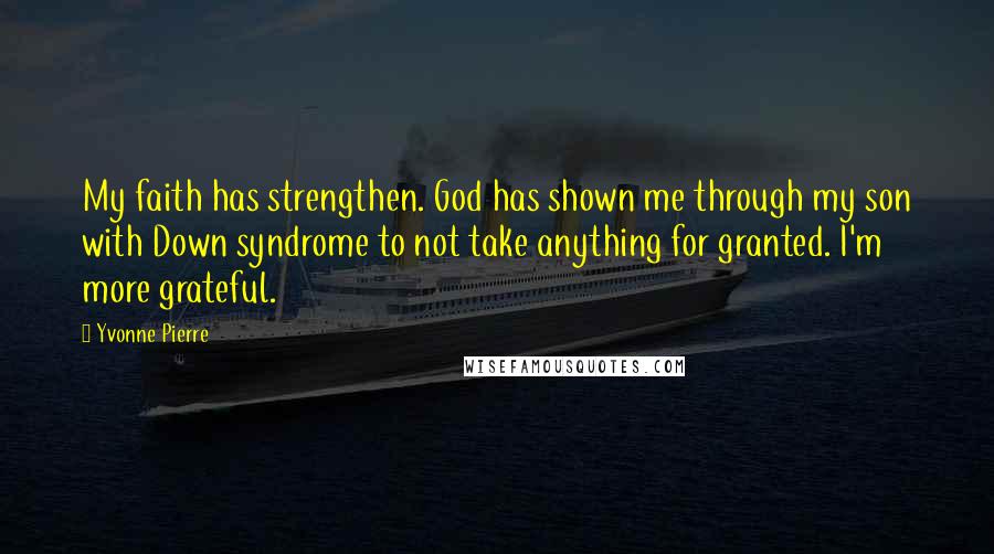 Yvonne Pierre Quotes: My faith has strengthen. God has shown me through my son with Down syndrome to not take anything for granted. I'm more grateful.