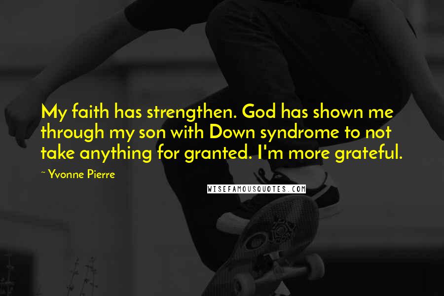 Yvonne Pierre Quotes: My faith has strengthen. God has shown me through my son with Down syndrome to not take anything for granted. I'm more grateful.