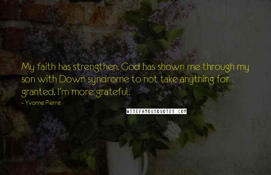 Yvonne Pierre Quotes: My faith has strengthen. God has shown me through my son with Down syndrome to not take anything for granted. I'm more grateful.