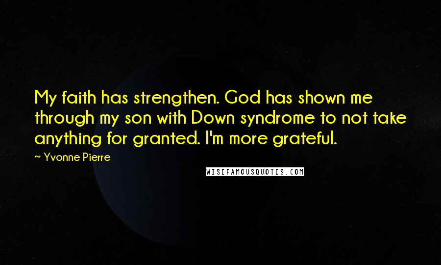 Yvonne Pierre Quotes: My faith has strengthen. God has shown me through my son with Down syndrome to not take anything for granted. I'm more grateful.