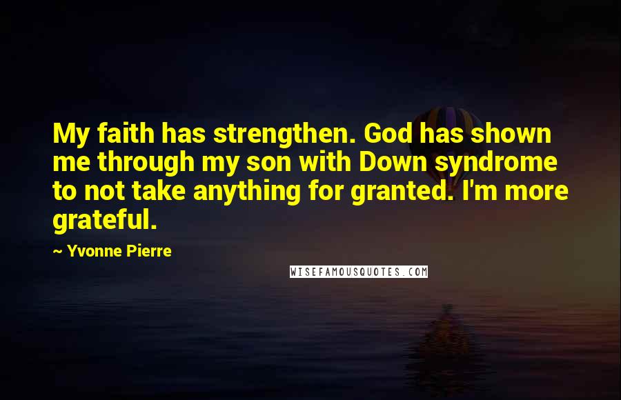 Yvonne Pierre Quotes: My faith has strengthen. God has shown me through my son with Down syndrome to not take anything for granted. I'm more grateful.