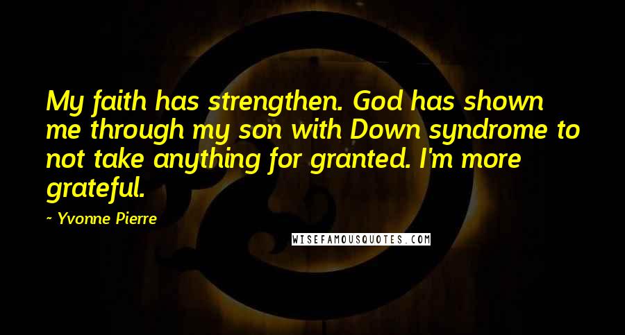 Yvonne Pierre Quotes: My faith has strengthen. God has shown me through my son with Down syndrome to not take anything for granted. I'm more grateful.