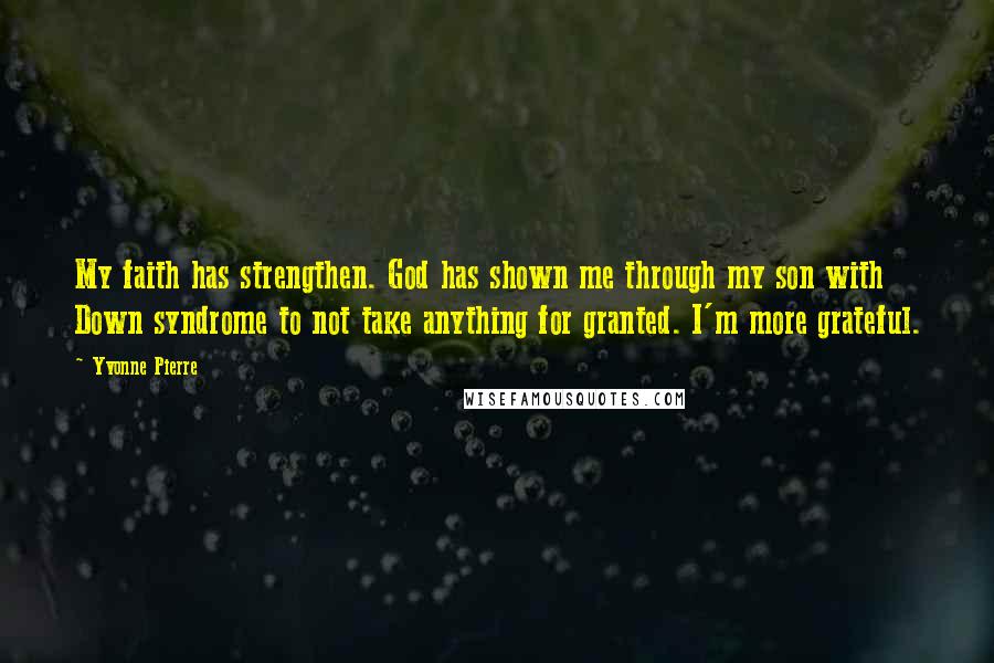 Yvonne Pierre Quotes: My faith has strengthen. God has shown me through my son with Down syndrome to not take anything for granted. I'm more grateful.