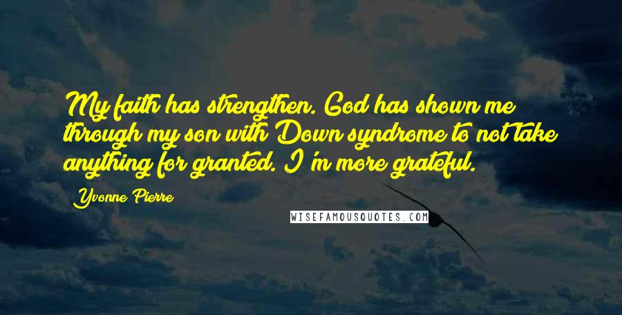 Yvonne Pierre Quotes: My faith has strengthen. God has shown me through my son with Down syndrome to not take anything for granted. I'm more grateful.