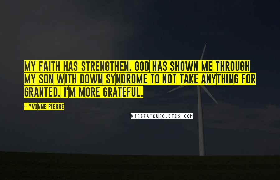 Yvonne Pierre Quotes: My faith has strengthen. God has shown me through my son with Down syndrome to not take anything for granted. I'm more grateful.
