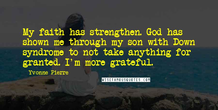 Yvonne Pierre Quotes: My faith has strengthen. God has shown me through my son with Down syndrome to not take anything for granted. I'm more grateful.