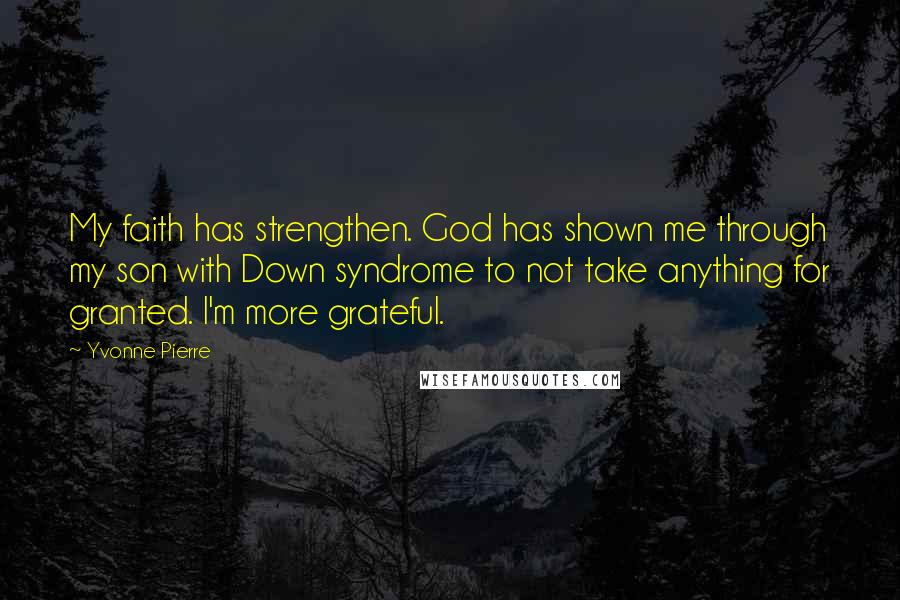 Yvonne Pierre Quotes: My faith has strengthen. God has shown me through my son with Down syndrome to not take anything for granted. I'm more grateful.