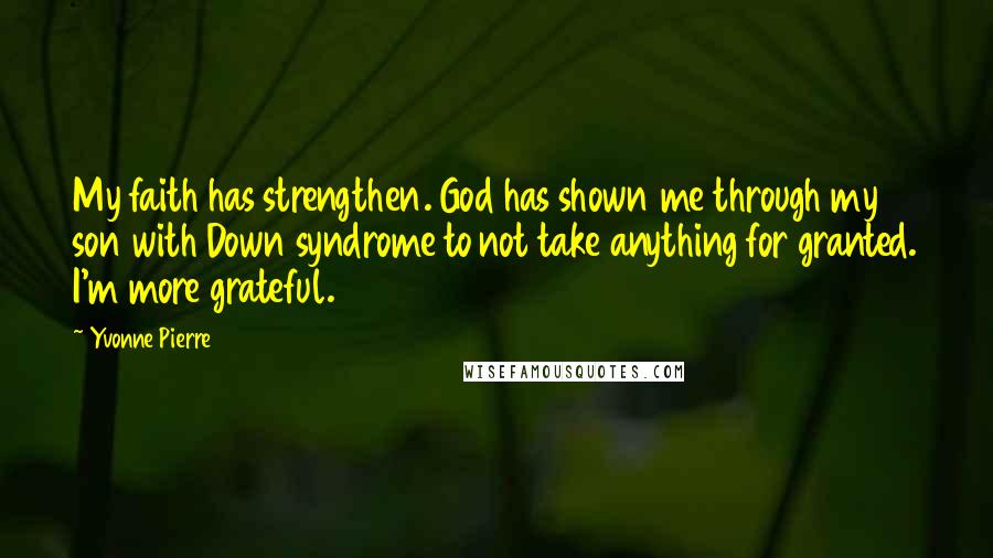 Yvonne Pierre Quotes: My faith has strengthen. God has shown me through my son with Down syndrome to not take anything for granted. I'm more grateful.