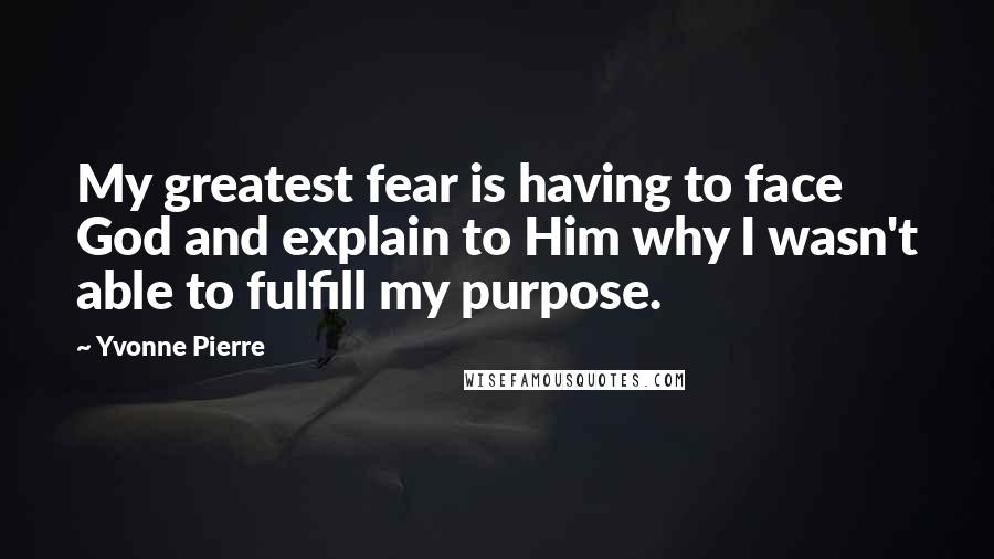 Yvonne Pierre Quotes: My greatest fear is having to face God and explain to Him why I wasn't able to fulfill my purpose.